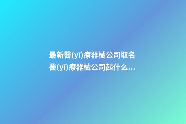 最新醫(yī)療器械公司取名 醫(yī)療器械公司起什么名字好-第1張-公司起名-玄機(jī)派
